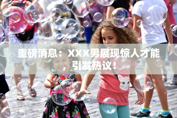 重磅消息：XXX男展现惊人才能，引发热议！