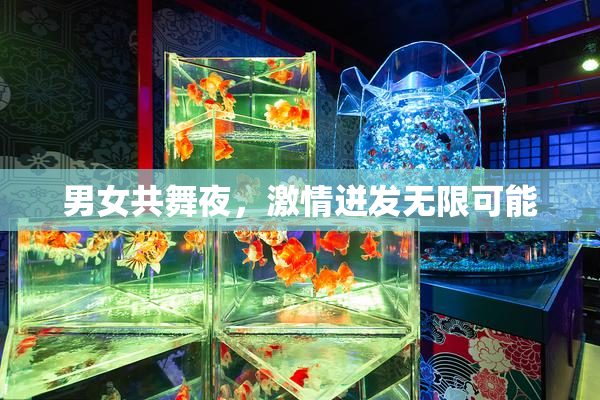 男女共舞夜，激情迸发无限可能