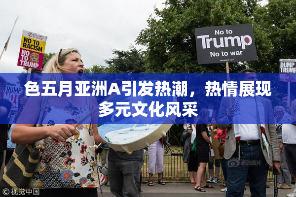 色五月亚洲A引发热潮，热情展现多元文化风采