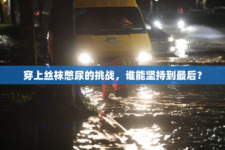 穿上丝袜憋尿的挑战，谁能坚持到最后？