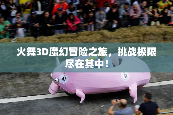 火舞3D魔幻冒险之旅，挑战极限尽在其中！