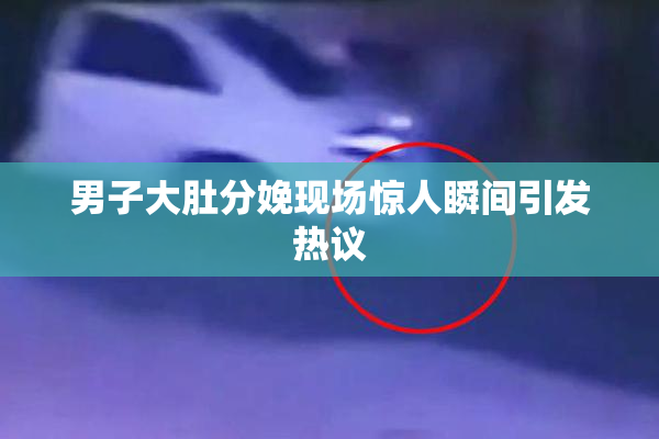 男子大肚分娩现场惊人瞬间引发热议