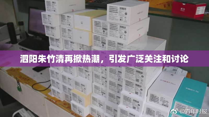 泗阳朱竹清再掀热潮，引发广泛关注和讨论