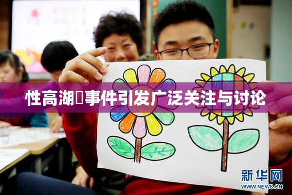 性高湖婬事件引发广泛关注与讨论