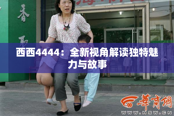 西西4444：全新视角解读独特魅力与故事