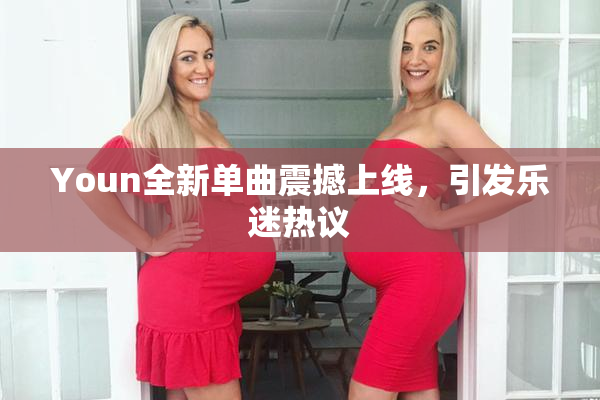 Youn全新单曲震撼上线，引发乐迷热议