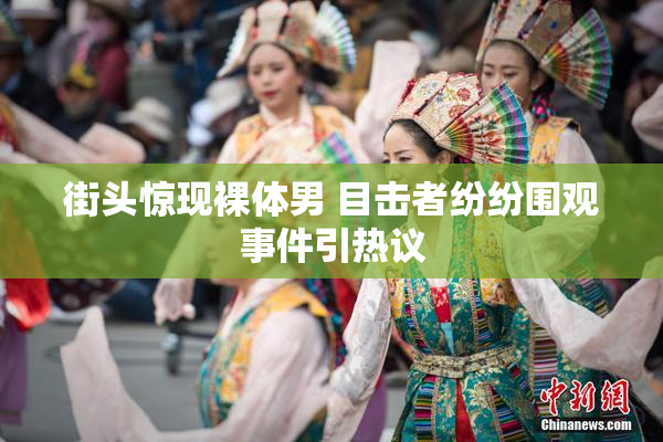 街头惊现裸体男 目击者纷纷围观事件引热议