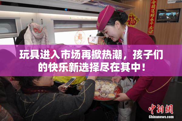 玩具进入市场再掀热潮，孩子们的快乐新选择尽在其中！