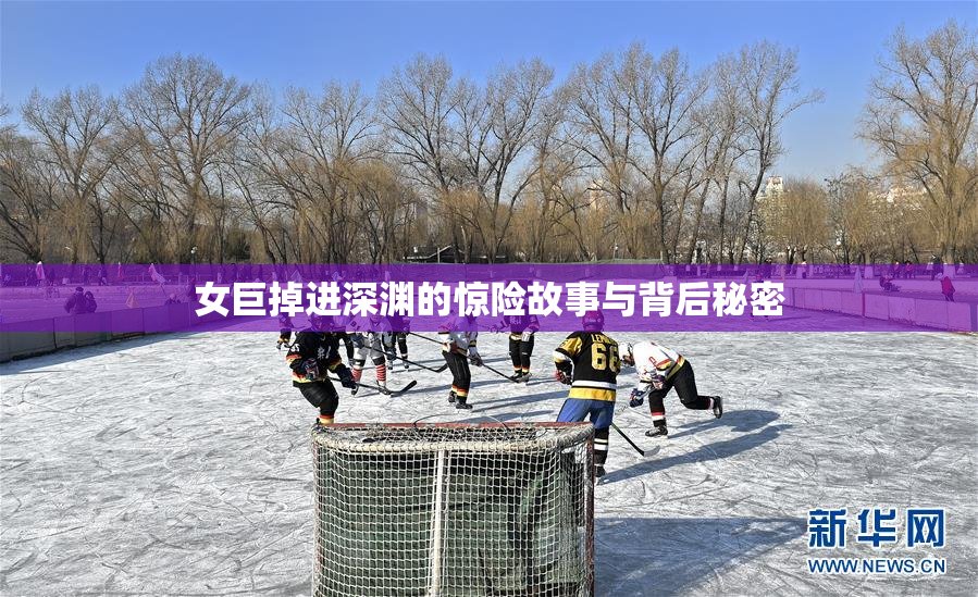 女巨掉进深渊的惊险故事与背后秘密