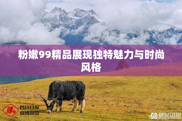 粉嫩99精品展现独特魅力与时尚风格