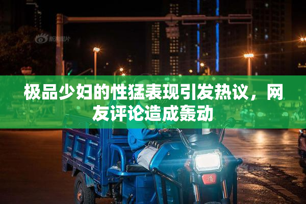 极品少妇的性猛表现引发热议，网友评论造成轰动