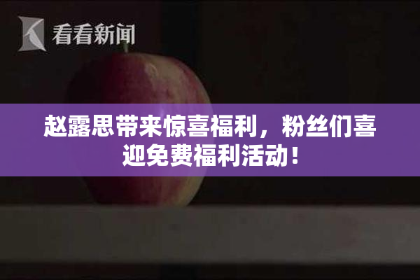 赵露思带来惊喜福利，粉丝们喜迎免费福利活动！