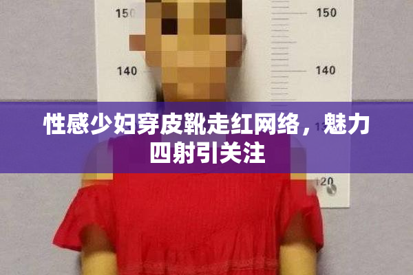 性感少妇穿皮靴走红网络，魅力四射引关注