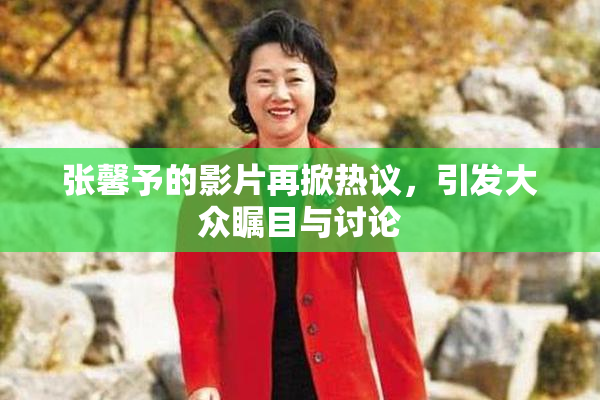 张馨予的影片再掀热议，引发大众瞩目与讨论