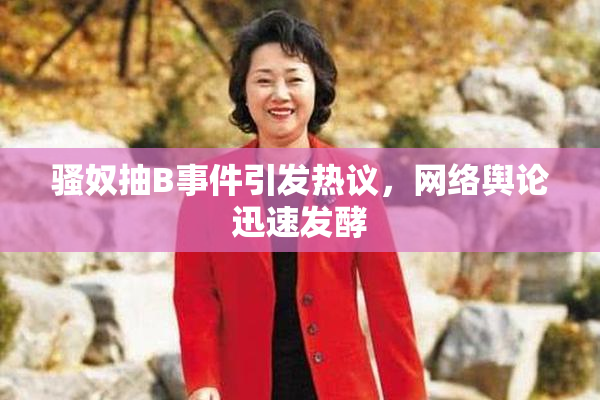 骚奴抽B事件引发热议，网络舆论迅速发酵