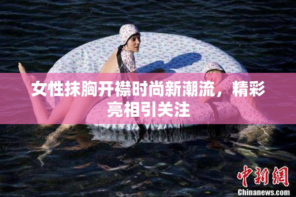 女性抹胸开襟时尚新潮流，精彩亮相引关注