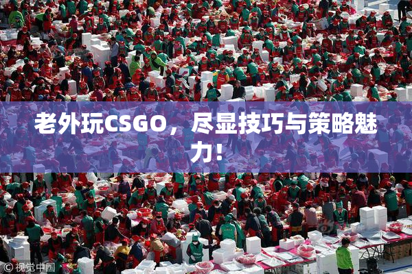 老外玩CSGO，尽显技巧与策略魅力！