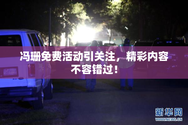 冯珊免费活动引关注，精彩内容不容错过！
