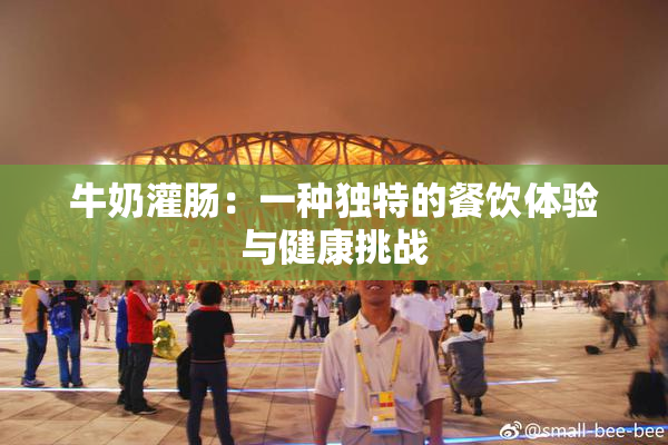 牛奶灌肠：一种独特的餐饮体验与健康挑战