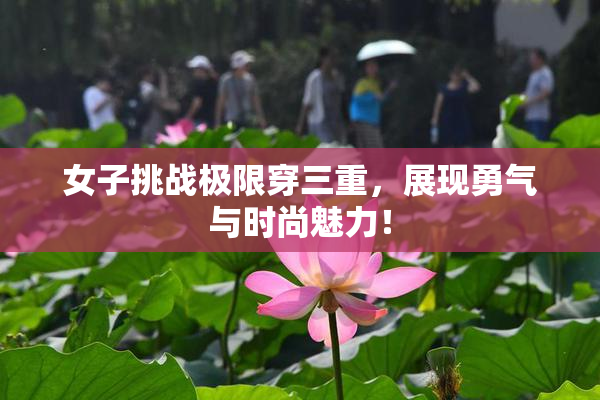 女子挑战极限穿三重，展现勇气与时尚魅力！