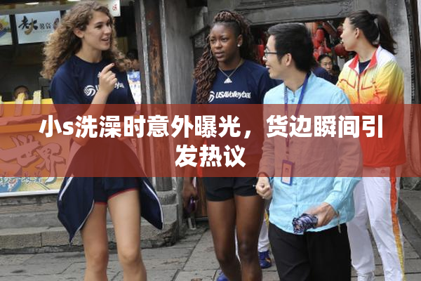 小s洗澡时意外曝光，货边瞬间引发热议