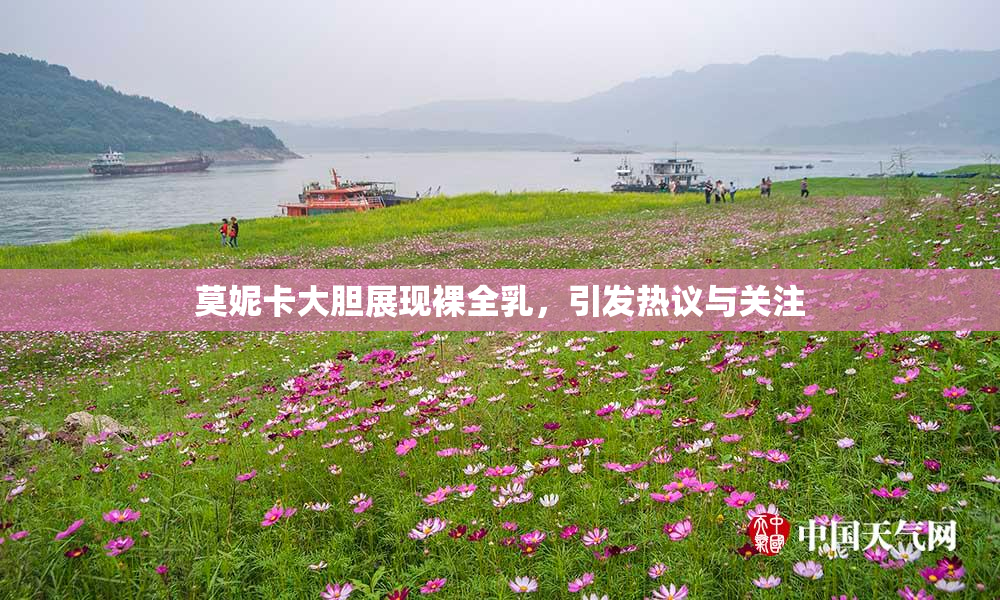 莫妮卡大胆展现裸全乳，引发热议与关注
