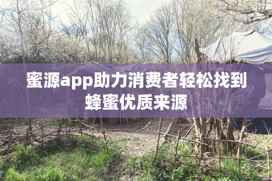 蜜源app助力消费者轻松找到蜂蜜优质来源