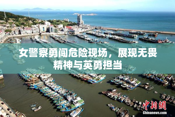 女警察勇闯危险现场，展现无畏精神与英勇担当