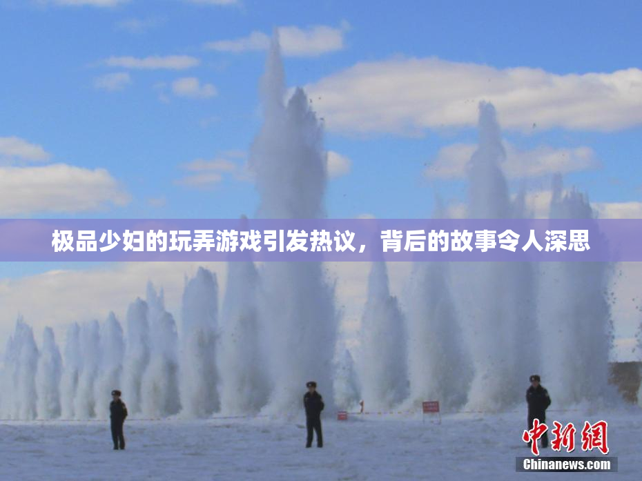 极品少妇的玩弄游戏引发热议，背后的故事令人深思