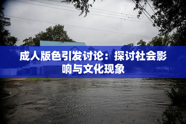 成人版色引发讨论：探讨社会影响与文化现象
