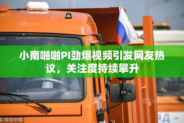 小南啪啪PI劲爆视频引发网友热议，关注度持续攀升