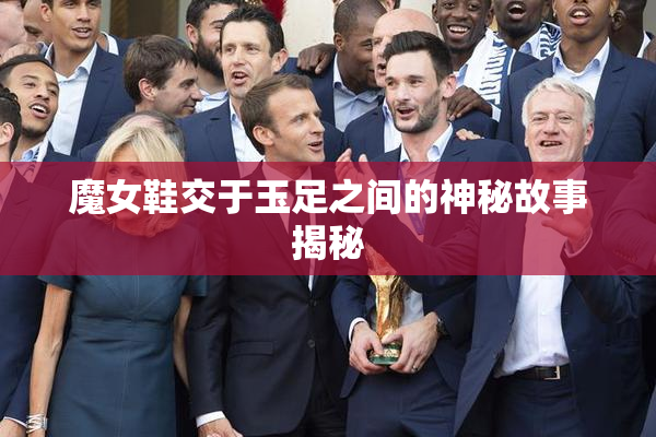 魔女鞋交于玉足之间的神秘故事揭秘