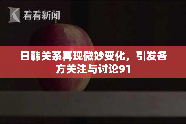 日韩关系再现微妙变化，引发各方关注与讨论91