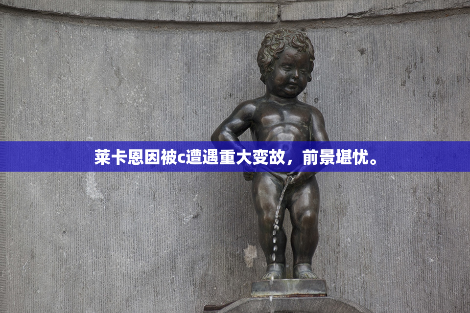 莱卡恩因被c遭遇重大变故，前景堪忧。