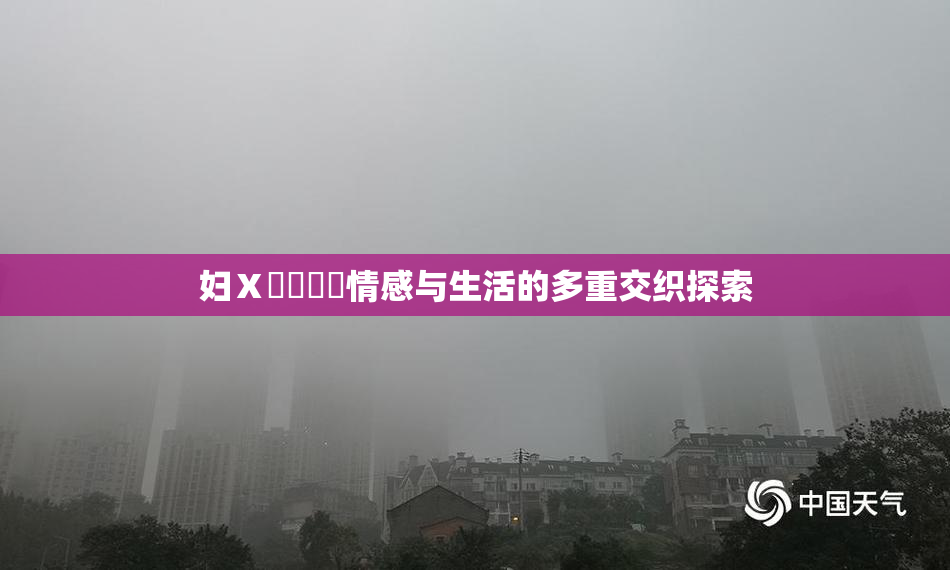 妇Ⅹ乄乂❌‌情感与生活的多重交织探索