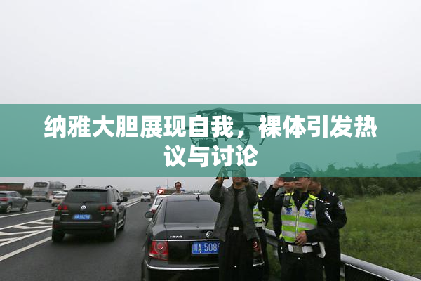 纳雅大胆展现自我，裸体引发热议与讨论