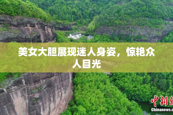 美女大胆展现迷人身姿，惊艳众人目光
