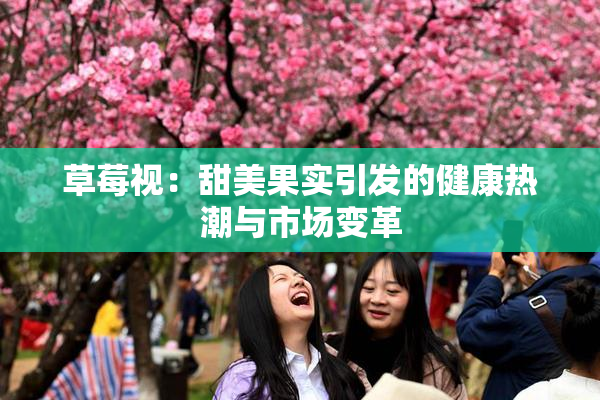 草莓视：甜美果实引发的健康热潮与市场变革
