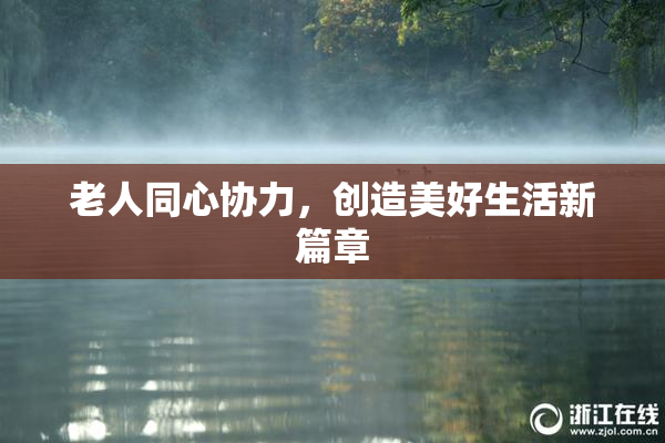 老人同心协力，创造美好生活新篇章