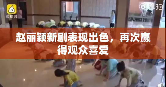 赵丽颖新剧表现出色，再次赢得观众喜爱