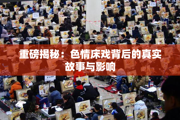 重磅揭秘：色情床戏背后的真实故事与影响