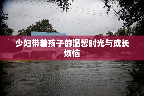 少妇带着孩子的温馨时光与成长烦恼