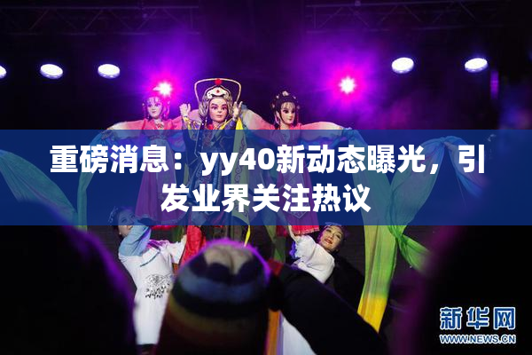 重磅消息：yy40新动态曝光，引发业界关注热议