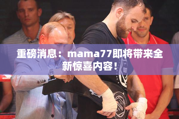 重磅消息：mama77即将带来全新惊喜内容！
