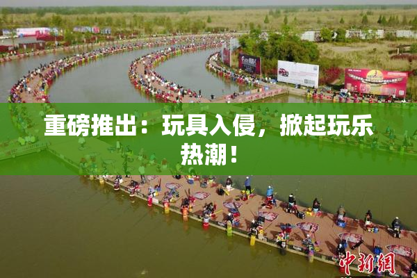 重磅推出：玩具入侵，掀起玩乐热潮！
