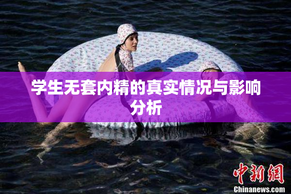 学生无套内精的真实情况与影响分析