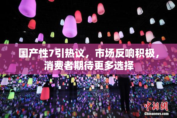 国产性7引热议，市场反响积极，消费者期待更多选择