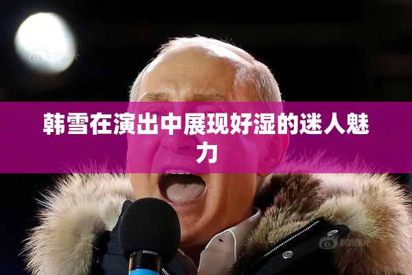 韩雪在演出中展现好湿的迷人魅力