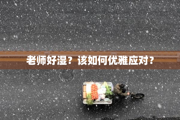 老师好湿？该如何优雅应对？