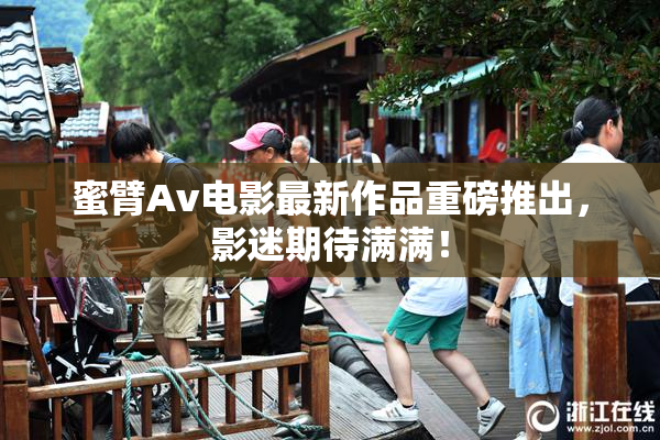 蜜臂Av电影最新作品重磅推出，影迷期待满满！